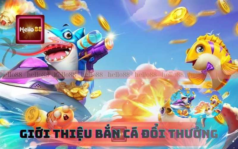 Giới thiệu tổng quan về bắn cá đổi thưởng Hello88